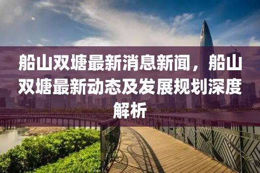 船山双塘最新消息新闻，船山双塘最新动态及发展规划深度解析