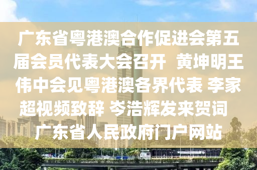 广东省粤港澳合作促进会第五届会员代表大会召开  黄坤明王伟中会见粤港澳各界代表 李家超视频致辞 岑浩辉发来贺词  广东省人民政府门户网站