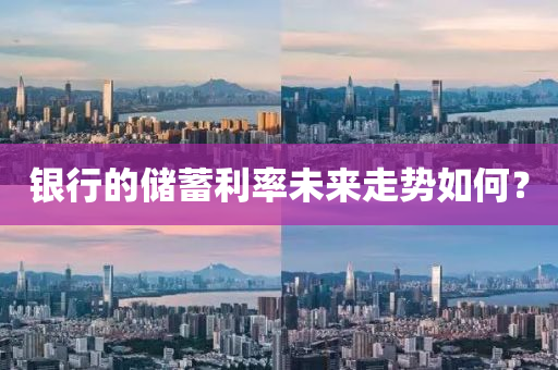 银行的储蓄利率未来走势如何？