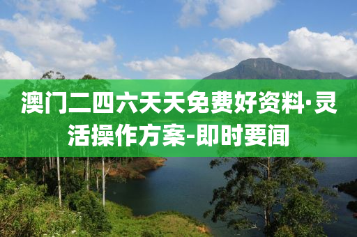 澳门二四六天天免费好资料·灵活操作方案-即时要闻