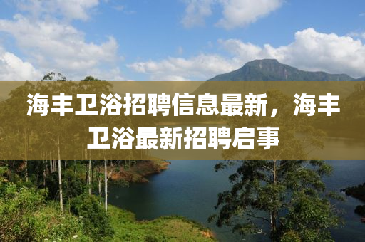 海丰卫浴招聘信息最新，海丰卫浴最新招聘启事