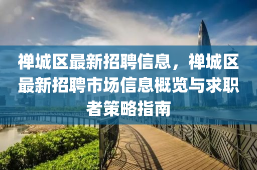 禅城区最新招聘信息，禅城区最新招聘市场信息概览与求职者策略指南