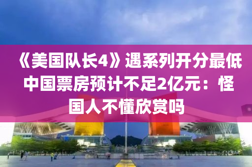 《美国队长4》遇系列开分最低 中国票房预计不足2亿元：怪国人不懂欣赏吗