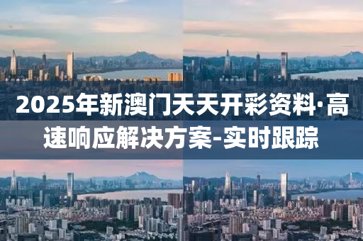 2025年新澳门天天开彩资料·高速响应解决方案-实时跟踪