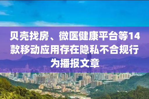 贝壳找房、微医健康平台等14款移动应用存在隐私不合规行为播报文章