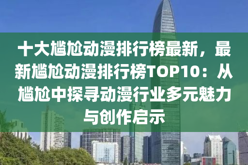 十大尴尬动漫排行榜最新，最新尴尬动漫排行榜TOP10：从尴尬中探寻动漫行业多元魅力与创作启示