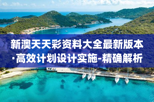 新澳天天彩资料大全最新版本·高效计划设计实施-精确解析