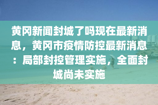 黄冈新闻封城了吗现在最新消息，黄冈市疫情防控最新消息：局部封控管理实施，全面封城尚未实施