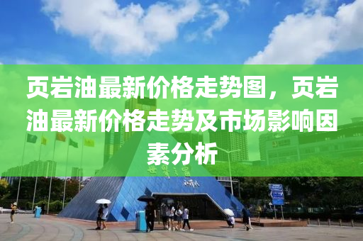 页岩油最新价格走势图，页岩油最新价格走势及市场影响因素分析