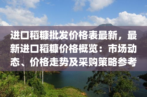 进口稻糠批发价格表最新，最新进口稻糠价格概览：市场动态、价格走势及采购策略参考