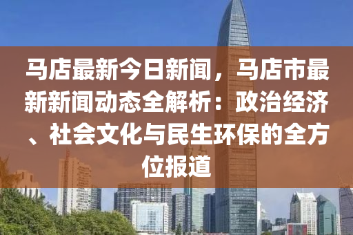 马店最新今日新闻，马店市最新新闻动态全解析：政治经济、社会文化与民生环保的全方位报道