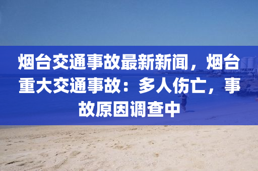 烟台交通事故最新新闻，烟台重大交通事故：多人伤亡，事故原因调查中