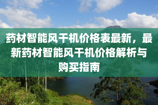 药材智能风干机价格表最新，最新药材智能风干机价格解析与购买指南
