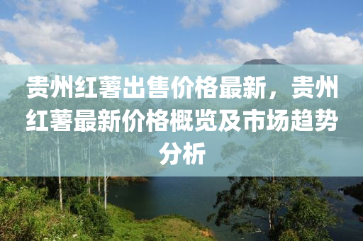 贵州红薯出售价格最新，贵州红薯最新价格概览及市场趋势分析
