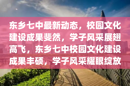 东乡七中最新动态，校园文化建设成果斐然，学子风采展翅高飞，东乡七中校园文化建设成果丰硕，学子风采耀眼绽放
