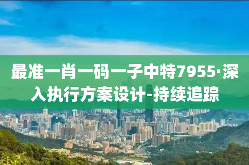 最准一肖一码一子中特7955·深入执行方案设计-持续追踪