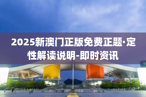 2025新澳门正版免费正题·定性解读说明-即时资讯