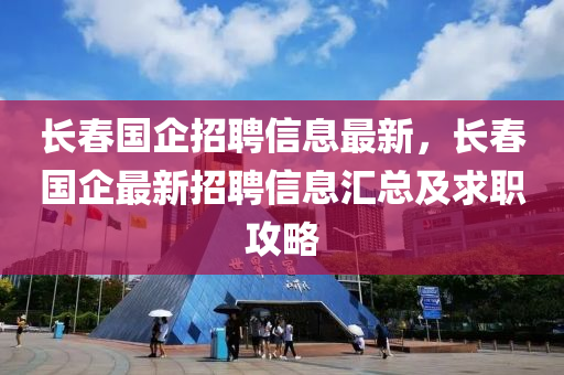 长春国企招聘信息最新，长春国企最新招聘信息汇总及求职攻略