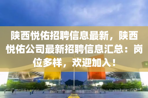 陕西悦佑招聘信息最新，陕西悦佑公司最新招聘信息汇总：岗位多样，欢迎加入！