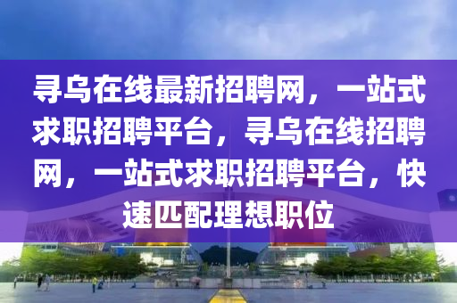 寻乌在线最新招聘网，一站式求职招聘平台，寻乌在线招聘网，一站式求职招聘平台，快速匹配理想职位