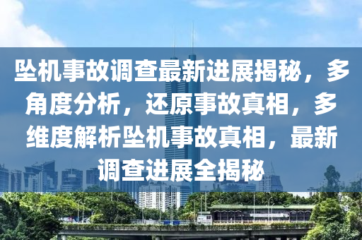 坠机事故调查最新进展揭秘，多角度分析，还原事故真相，多维度解析坠机事故真相，最新调查进展全揭秘