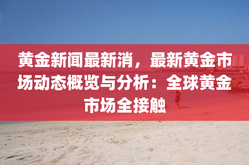 黄金新闻最新消，最新黄金市场动态概览与分析：全球黄金市场全接触