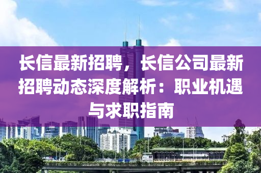 长信最新招聘，长信公司最新招聘动态深度解析：职业机遇与求职指南