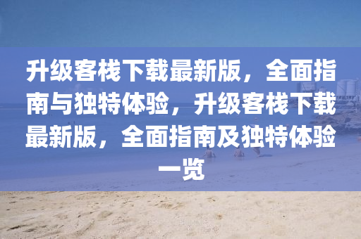 升级客栈下载最新版，全面指南与独特体验，升级客栈下载最新版，全面指南及独特体验一览