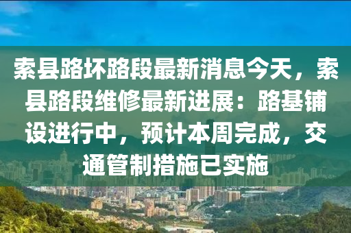 索县路坏路段最新消息今天，索县路段维修最新进展：路基铺设进行中，预计本周完成，交通管制措施已实施