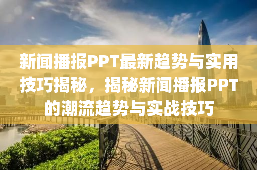 新闻播报PPT最新趋势与实用技巧揭秘，揭秘新闻播报PPT的潮流趋势与实战技巧
