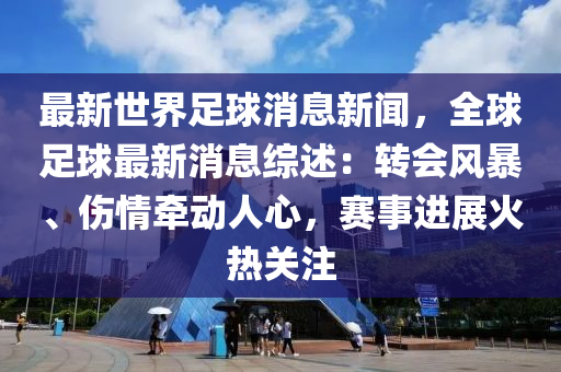 最新世界足球消息新闻，全球足球最新消息综述：转会风暴、伤情牵动人心，赛事进展火热关注
