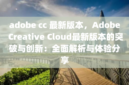 adobe cc 最新版本，Adobe Creative Cloud最新版本的突破与创新：全面解析与体验分享