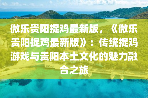 微乐贵阳捉鸡最新版，《微乐贵阳捉鸡最新版》：传统捉鸡游戏与贵阳本土文化的魅力融合之旅