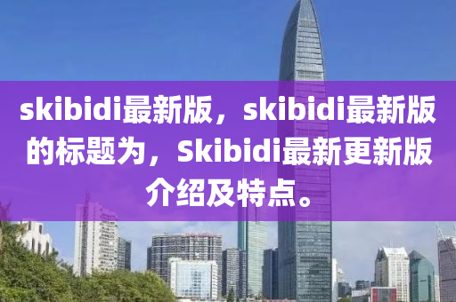 skibidi最新版，skibidi最新版的标题为，Skibidi最新更新版介绍及特点。
