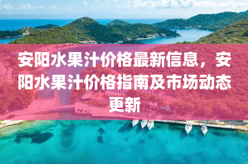 安阳水果汁价格最新信息，安阳水果汁价格指南及市场动态更新
