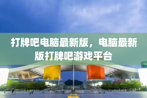 打牌吧电脑最新版，电脑最新版打牌吧游戏平台