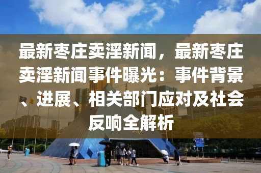 最新枣庄卖淫新闻，最新枣庄卖淫新闻事件曝光：事件背景、进展、相关部门应对及社会反响全解析