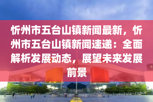 忻州市五台山镇新闻最新，忻州市五台山镇新闻速递：全面解析发展动态，展望未来发展前景