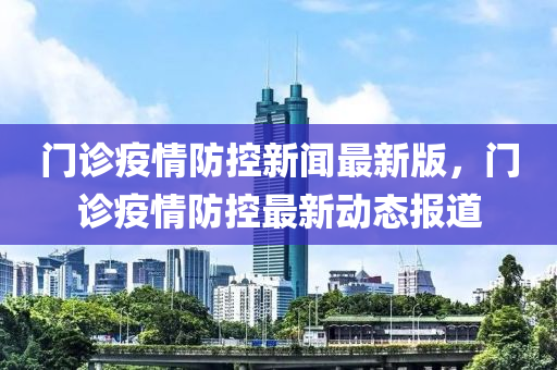 门诊疫情防控新闻最新版，门诊疫情防控最新动态报道
