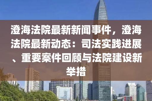 澄海法院最新新闻事件，澄海法院最新动态：司法实践进展、重要案件回顾与法院建设新举措