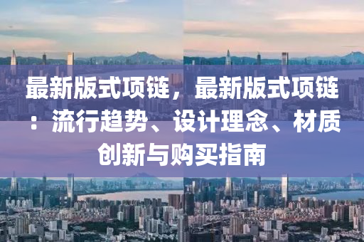 最新版式项链，最新版式项链：流行趋势、设计理念、材质创新与购买指南