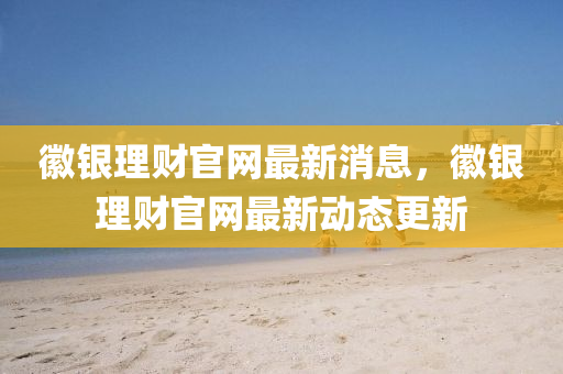 徽银理财官网最新消息，徽银理财官网最新动态更新