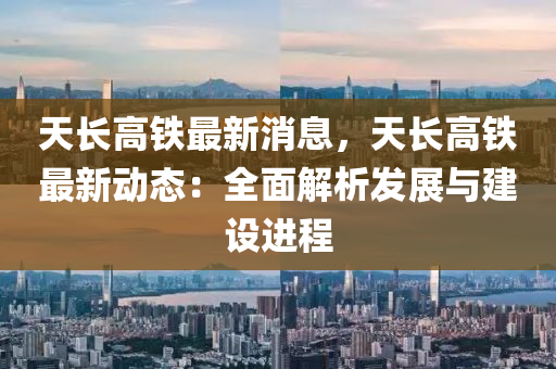 天长高铁最新消息，天长高铁最新动态：全面解析发展与建设进程