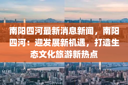 南阳四河最新消息新闻，南阳四河：迎发展新机遇，打造生态文化旅游新热点