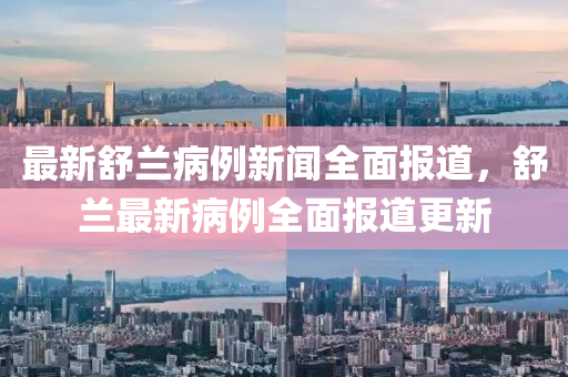 最新舒兰病例新闻全面报道，舒兰最新病例全面报道更新