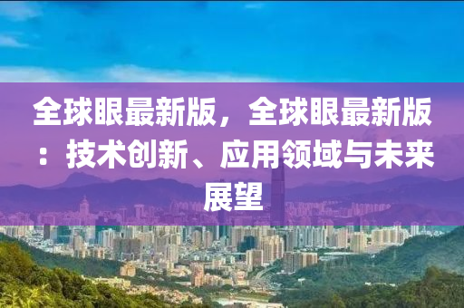 全球眼最新版，全球眼最新版：技术创新、应用领域与未来展望