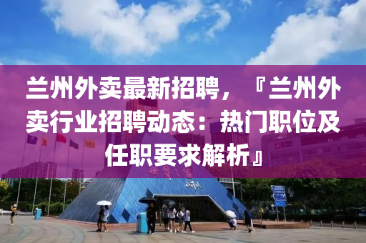 兰州外卖最新招聘，『兰州外卖行业招聘动态：热门职位及任职要求解析』