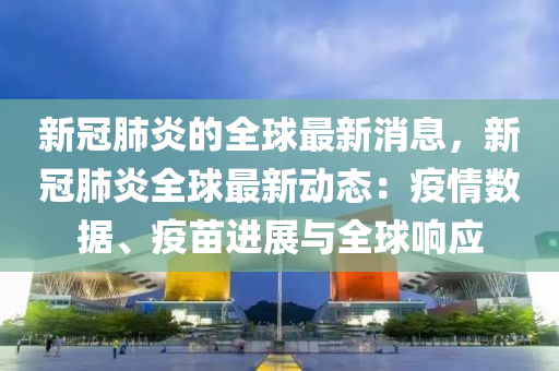 新冠肺炎的全球最新消息，新冠肺炎全球最新动态：疫情数据、疫苗进展与全球响应