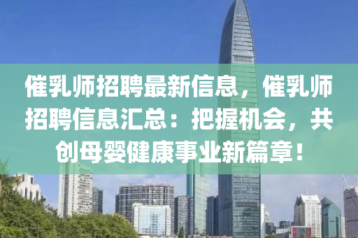 催乳师招聘最新信息，催乳师招聘信息汇总：把握机会，共创母婴健康事业新篇章！