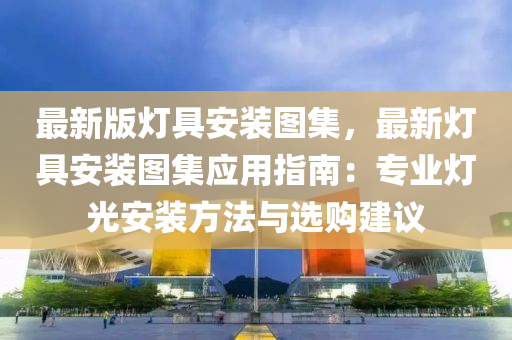 最新版灯具安装图集，最新灯具安装图集应用指南：专业灯光安装方法与选购建议